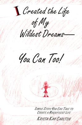 I Created the Life of My Wildest Dreams-You Can Too! Simple Steps You Can Take to Create a Magnificent Life N/A 9780533157518 Front Cover