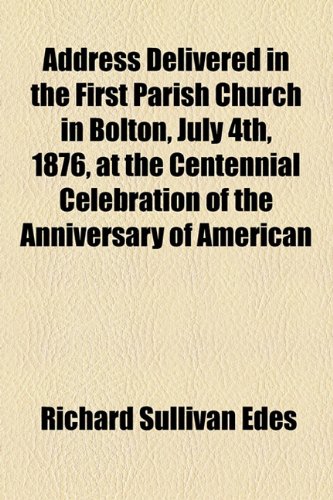 Address Delivered in the First Parish Church in Bolton, July 4th, 1876, at the Centennial Celebration of the Anniversary of American  2010 9781154603521 Front Cover