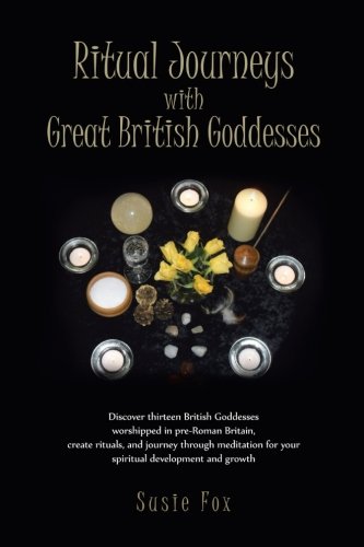 Ritual Journeys With Great British Goddesses: Discover Thirteen British Goddesses, Worshipped in Pre-roman Britain, Create Rituals, and Journey Through Meditation for Your Spiritual Development an  2012 9781466946521 Front Cover