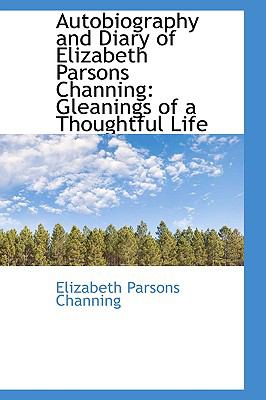 Autobiography and Diary of Elizabeth Parsons Channing : Gleanings of a Thoughtful Life  2009 9781110151523 Front Cover