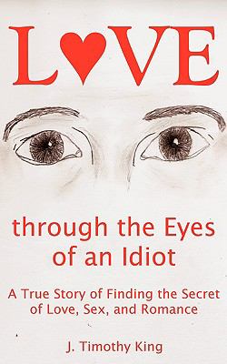 Love Through the Eyes of an Idiot A True Story of Finding the Secret of Love, Sex, and Romance N/A 9780981692524 Front Cover