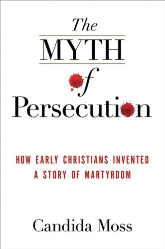 Myth of Persecution How Early Christians Invented a Story of Martyrdom  2013 9780062104526 Front Cover