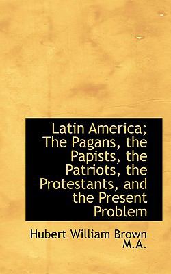 Latin America; the Pagans, the Papists, the Patriots, the Protestants, and the Present Problem  N/A 9781116653526 Front Cover