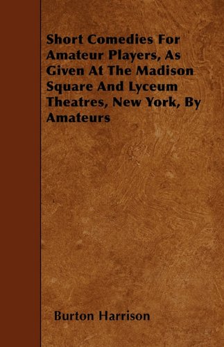 Short Comedies for Amateur Players: As Given at the Madison Square and Lyceum Theatres, New York, by Amateurs  2010 9781446013526 Front Cover