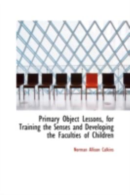 Primary Object Lessons, for Training the Senses and Developing the Faculties of Children:   2008 9780559555527 Front Cover