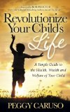 Revolutionize Your Child's Life A Simple Guide to the Health, Wealth and Welfare of Your Child N/A 9781630472528 Front Cover
