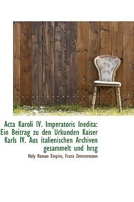 Acta Karoli IV. Imperatoris Inedita: Ein Beitrag Zu Den Urkunden Kaiser Karls IV. Aus Italienischen  2009 9781103998531 Front Cover