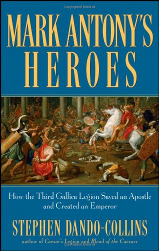 Mark Antony's Heroes How the Third Gallica Legion Saved an Apostle and Created an Emperor  2007 9780470224533 Front Cover