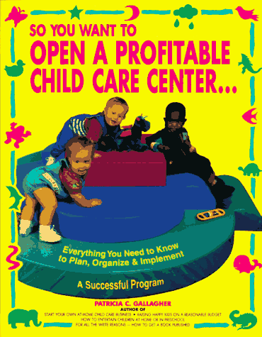 So You Want to Open a Profitable Child Care Center Everything You Need to Know to Plan, Organize and Implement a Successful Program  1996 (Revised) 9780943135533 Front Cover