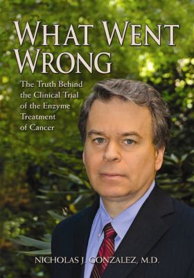 What Went Wrong The Truth Behind the Clinical Trial of the Enzyme Treatment of Cancer  2012 9780982196533 Front Cover