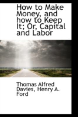 How to Make Money, and How to Keep It; Or, Capital and Labor:   2008 9780559539534 Front Cover