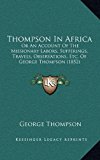Thompson in Afric : Or an Account of the Missionary Labors, Sufferings, Travels, Observations, etc. of George Thompson (1852) N/A 9781165728534 Front Cover