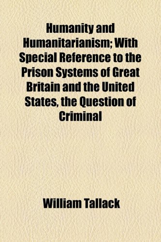 Humanity and Humanitarianism; with Special Reference to the Prison Systems of Great Britain and the United States, the Question of Criminal  2010 9781154537536 Front Cover