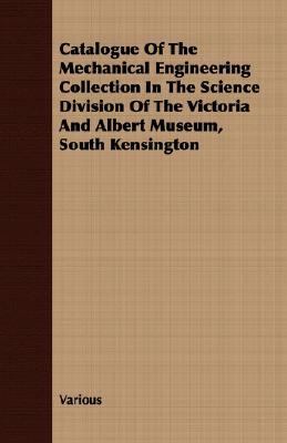 Catalogue of the Mechanical Engineering Collection in the Science Division of the Victoria and Albert Museum, South Kensington  N/A 9781406780536 Front Cover