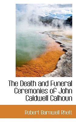 The Death and Funeral Ceremonies of John Caldwell Calhoun:   2008 9780554899541 Front Cover
