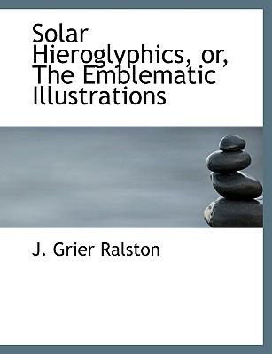 Solar Hieroglyphics, or, the Emblematic Illustrations N/A 9781113587541 Front Cover