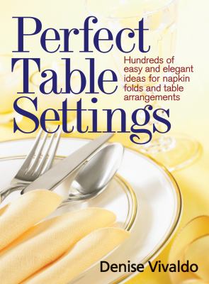Perfect Table Settings Hundreds of Easy and Elegant Ideas for Napkin Folds and Table Arrangements  2010 9780778802549 Front Cover
