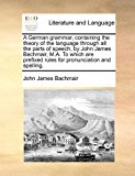 German Grammar, Containing the Theory of the Language Through All the Parts of Speech, by John James Bachmair, M a to Which Are Prefixed Rules For N/A 9781170846551 Front Cover