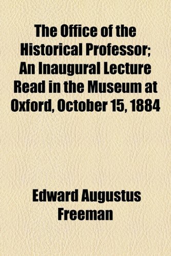Office of the Historical Professor; an Inaugural Lecture Read in the Museum at Oxford, October 15 1884  2010 9781154440553 Front Cover