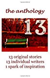 13 the Anthology 13 Original Stories, 13 Individual Writers, 1 Spark of Inspiration N/A 9781492851554 Front Cover