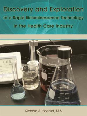 Discovery and Exploration of a Rapid Bioluminescence Technology in the Health Care Industry:   2009 9781434386557 Front Cover