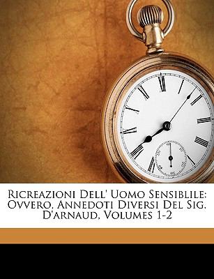 Ricreazioni Dell' Uomo Sensiblile Ovvero, Annedoti Diversi Del Sig. D'arnaud, Volumes 1-2 N/A 9781149214558 Front Cover