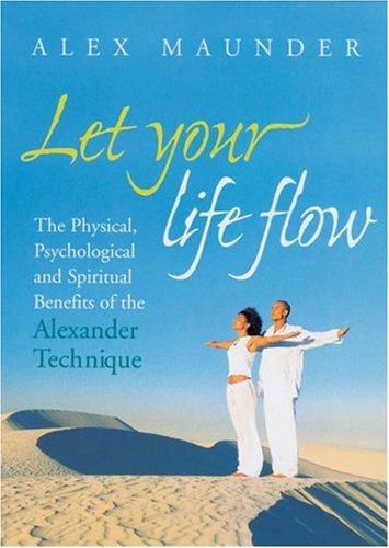 Let Your Life Flow The Physical, Psychological and Spiritual Benefits of the Alexander Technique  2005 9780091906559 Front Cover