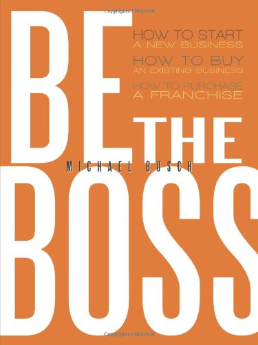 Be the Boss: How to Start a New Business, How to Buy an Existing Business, How to Purchase a Franchise!  2013 9781477296561 Front Cover