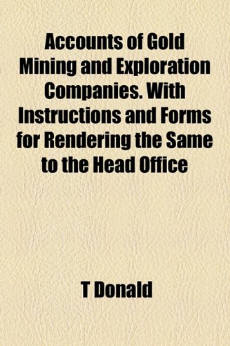 Accounts of Gold Mining and Exploration Companies with Instructions and Forms for Rendering the Same to the Head Office  2010 9781154602562 Front Cover
