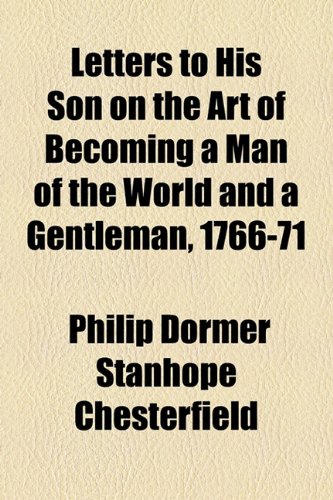 Letters to His Son on the Art of Becoming a Man of the World and a Gentleman, 1766-71  2010 9781153637565 Front Cover