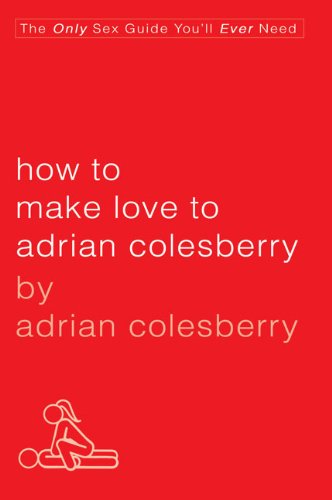 How to Make Love to Adrian Colesberry The Only Sex Guide You'll Ever Need  2010 9781592405565 Front Cover