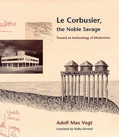 Le Corbusier, the Noble Savage Toward an Archaeology of Modernism  1998 9780262220569 Front Cover