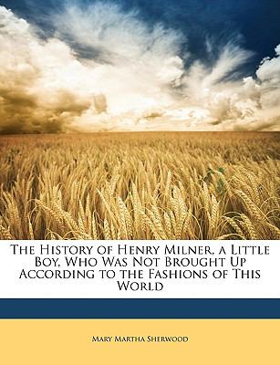 History of Henry Milner, a Little Boy, Who Was Not Brought up According to the Fashions of This World  N/A 9781146861571 Front Cover