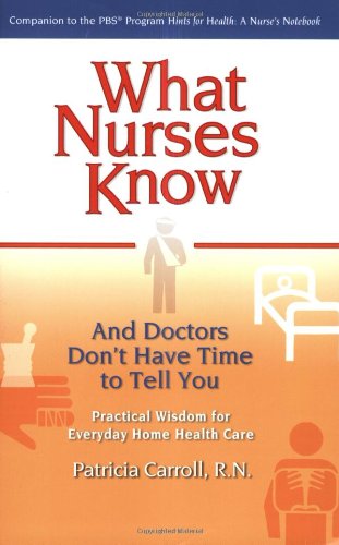 What Nurses Know and Doctors Don't Have Time to Tell You Practical Wisdom for Everyday Home Health Care  2004 9780399529573 Front Cover