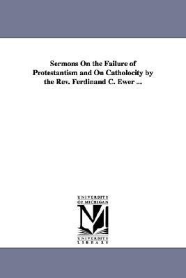 Sermons on the Failure of Protestantism and on Catholocity by the Rev Ferdinand C Ewer N/A 9781425513573 Front Cover