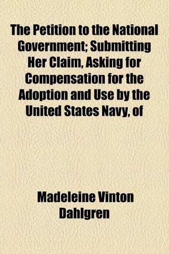 Petition to the National Government; Submitting Her Claim, Asking for Compensation for the Adoption and Use by the United States Navy, Of  2010 9781154440577 Front Cover