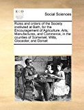 Rules and orders of the Society instituted at Bath, for the Encouragement of Agriculture, Arts, Manufactures, and Commerce, in the counties of Somerset, Wilts, Glocester, and Dorset  N/A 9781171225577 Front Cover