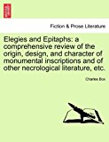 Elegies and Epitaphs A comprehensive review of the origin, design, and character of monumental inscriptions and of other necrological literature, Etc N/A 9781241106577 Front Cover