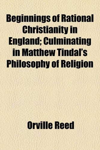 Beginnings of Rational Christianity in England; Culminating in Matthew Tindal's Philosophy of Religion  2010 9781154488579 Front Cover