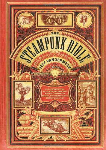 Steampunk Bible An Illustrated Guide to the World of Imaginary Airships, Corsets and Goggles, Mad Scientists, and Strange Literature  2011 9780810989580 Front Cover