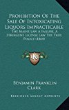 Prohibition of the Sale of Intoxicating Liquors Impracticable The Maine Law A Failure, A Stringent License Law the True Policy (1864) N/A 9781168733580 Front Cover