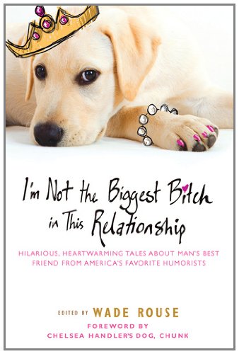 I'm Not the Biggest Bitch in This Relationship Hilarious, Heartwarming Tales about Man's Best Friend from America's Favorite Humorists  2011 9780451234582 Front Cover