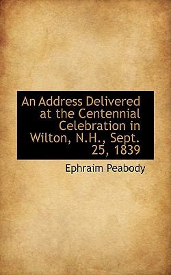 An Address Delivered at the Centennial Celebration in Wilton, N.h., Sept. 25, 1839:   2009 9781103829583 Front Cover