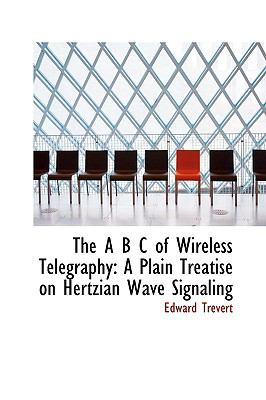 A B C of Wireless Telegraphy : A Plain Treatise on Hertzian Wave Signaling  2008 9780554615585 Front Cover
