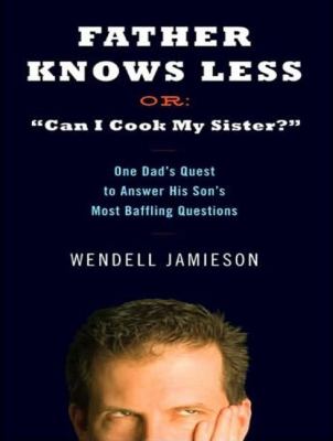 Father Knows Less, Or, Can I Cook My Sister?: One Dad's Quest to Answer His Son's Most Baffling Questions, Library Edition  2007 9781400135585 Front Cover