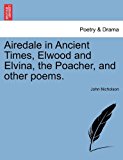 Airedale in Ancient Times, Elwood and Elvina, the Poacher, and Other Poems N/A 9781241035587 Front Cover