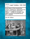 full history of the eventful life, crimes, confessions, repentance and death on the gallows of John M. Wilson ... / written by himself; and edited, revised and published by W. A. Leopold  N/A 9781240093588 Front Cover