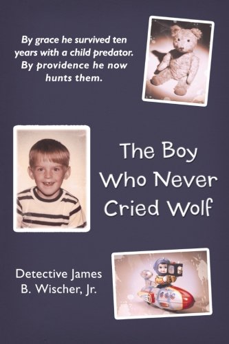 The Boy Who Never Cried Wolf: By Grace He Survived Ten Years With a Child Predator. by Providence He Now Hunts Them  2012 9781449752590 Front Cover