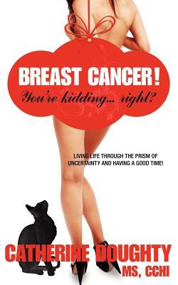 Breast Cancer! You're Kidding Right? Living Life Through the Prism of Uncertainty and Having a Good Time!  N/A 9780615498591 Front Cover