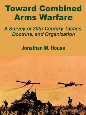 Toward Combined Arms Warfare A Survey of 20th-Century Tactics, Doctrine, and Organization  2002 9781410201591 Front Cover